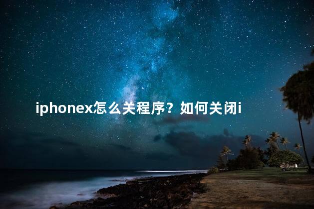 iphonex怎么关程序？如何关闭iPhone X上的应用程序